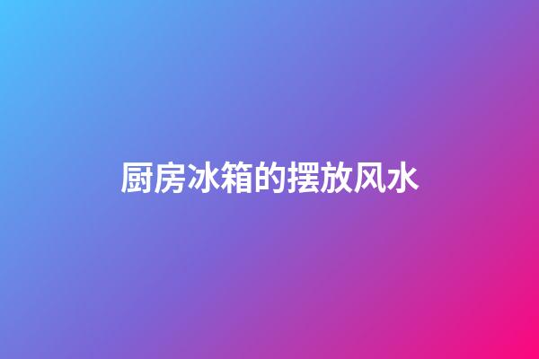 厨房冰箱的摆放风水