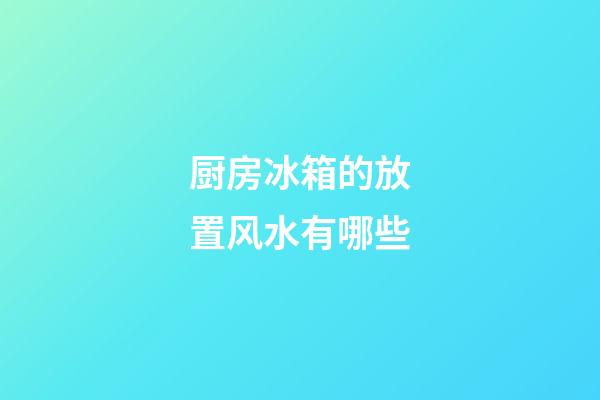 厨房冰箱的放置风水有哪些