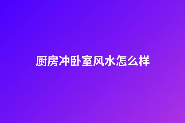 厨房冲卧室风水怎么样