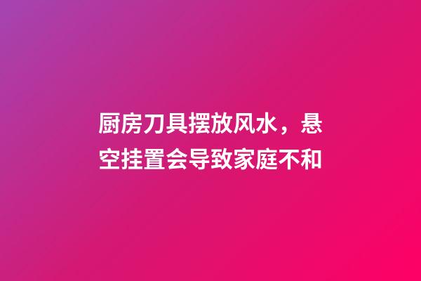 厨房刀具摆放风水，悬空挂置会导致家庭不和