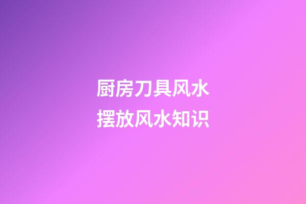 厨房刀具风水摆放风水知识