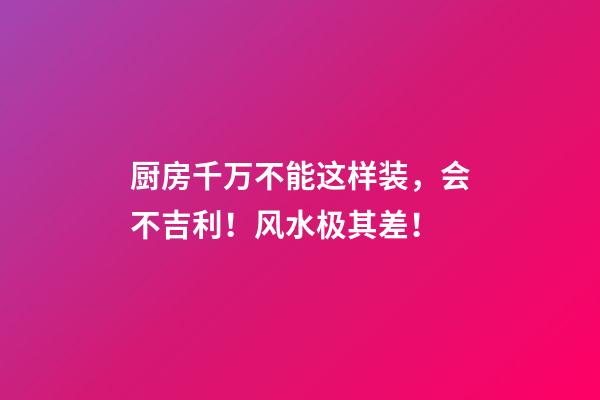 厨房千万不能这样装，会不吉利！风水极其差！