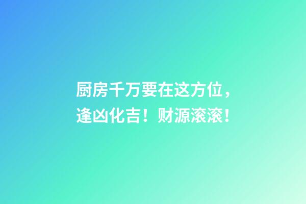 厨房千万要在这方位，逢凶化吉！财源滚滚！