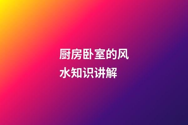 厨房卧室的风水知识讲解