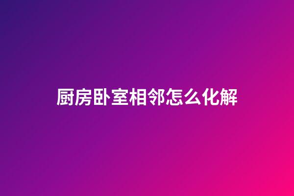 厨房卧室相邻怎么化解