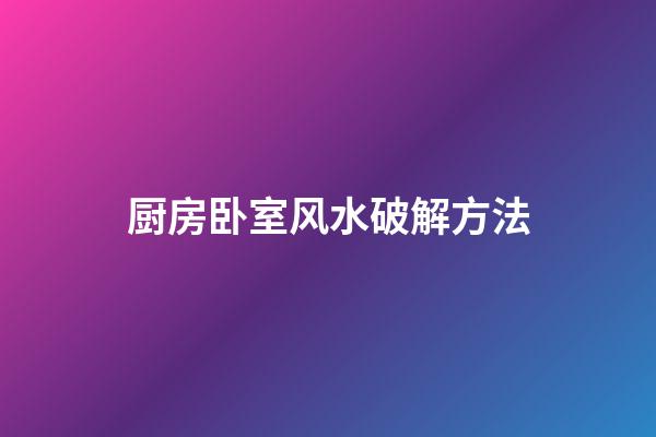 厨房卧室风水破解方法