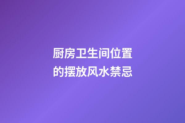厨房卫生间位置的摆放风水禁忌
