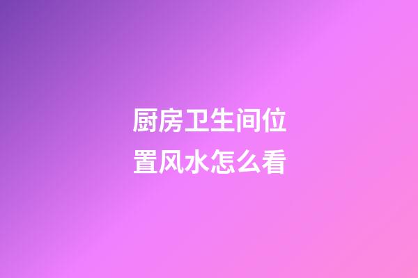 厨房卫生间位置风水怎么看