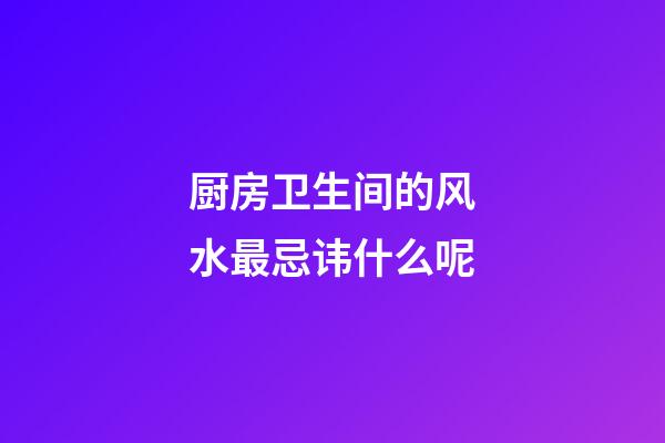 厨房卫生间的风水最忌讳什么呢