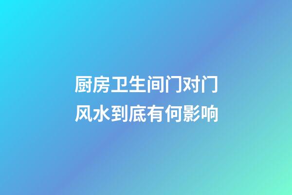 厨房卫生间门对门风水到底有何影响