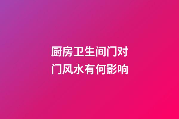 厨房卫生间门对门风水有何影响