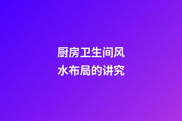 厨房卫生间风水布局的讲究