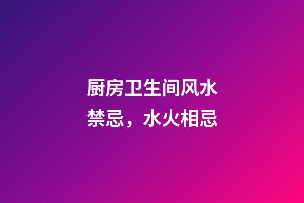 厨房卫生间风水禁忌，水火相忌