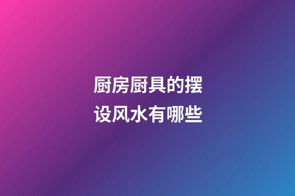 厨房厨具的摆设风水有哪些