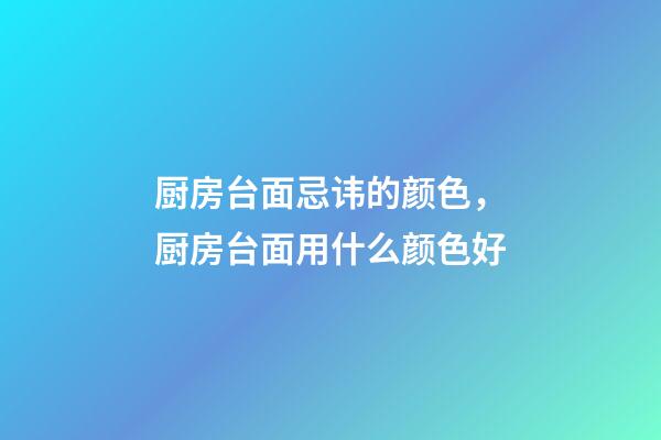 厨房台面忌讳的颜色，厨房台面用什么颜色好