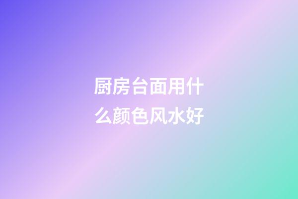 厨房台面用什么颜色风水好