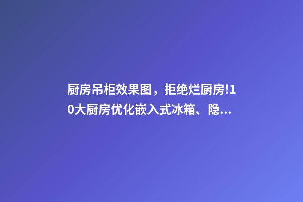 厨房吊柜效果图，拒绝烂厨房!10大厨房优化嵌入式冰箱、隐形壁柜-第1张-观点-玄机派
