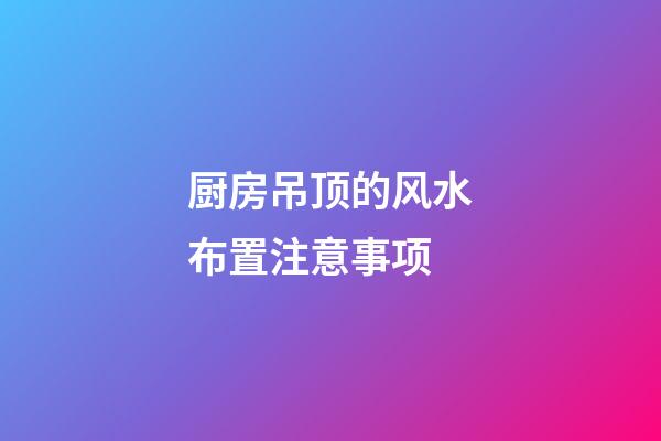 厨房吊顶的风水布置注意事项