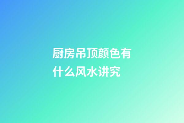 厨房吊顶颜色有什么风水讲究