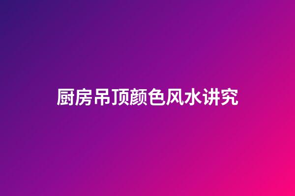 厨房吊顶颜色风水讲究