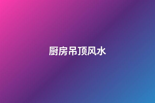 厨房吊顶风水
