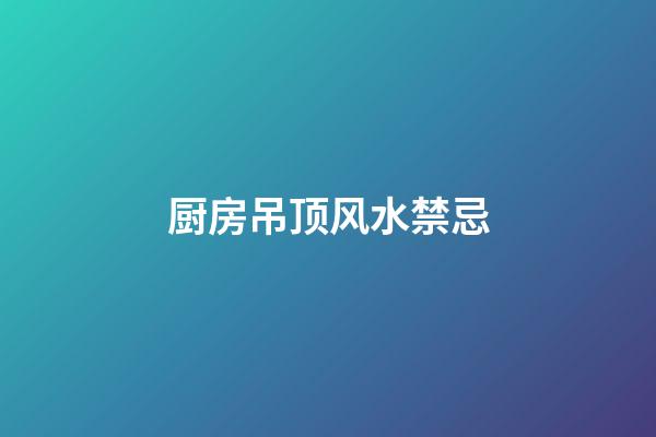 厨房吊顶风水禁忌