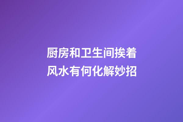 厨房和卫生间挨着风水有何化解妙招