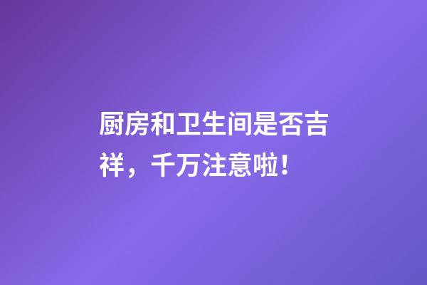 厨房和卫生间是否吉祥，千万注意啦！