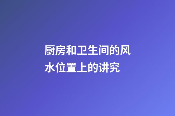 厨房和卫生间的风水位置上的讲究