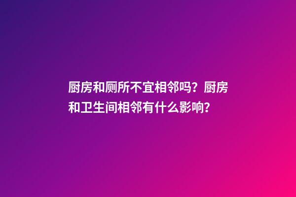 厨房和厕所不宜相邻吗？厨房和卫生间相邻有什么影响？