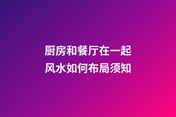 厨房和餐厅在一起风水如何布局须知
