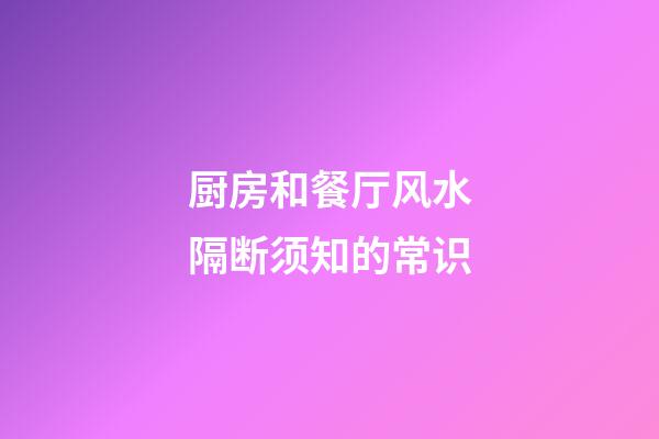 厨房和餐厅风水隔断须知的常识