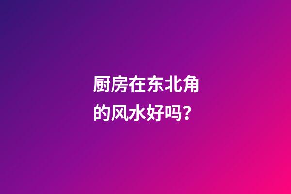 厨房在东北角的风水好吗？