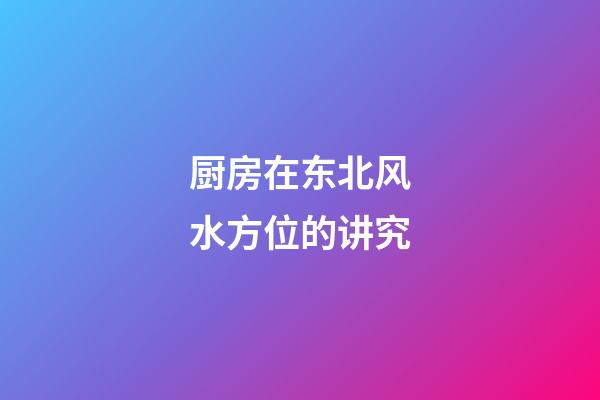 厨房在东北风水方位的讲究