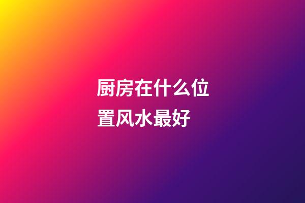 厨房在什么位置风水最好
