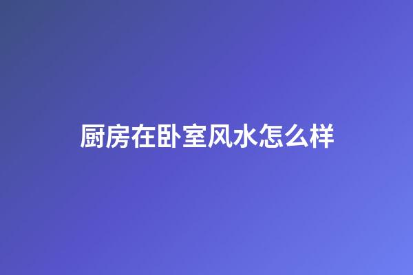 厨房在卧室风水怎么样
