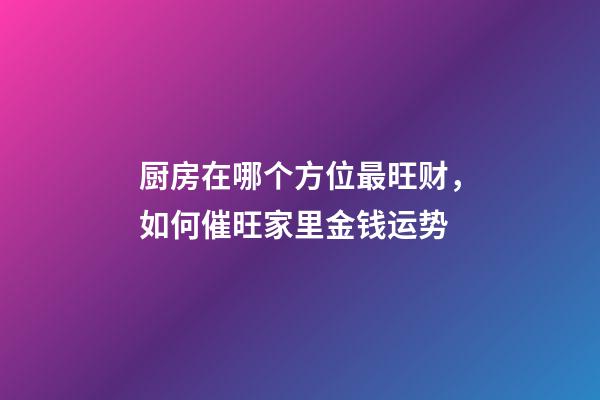 厨房在哪个方位最旺财，如何催旺家里金钱运势