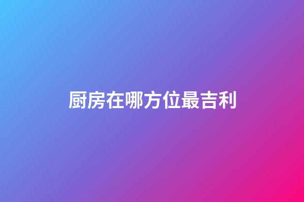 厨房在哪方位最吉利