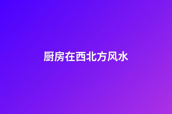 厨房在西北方风水