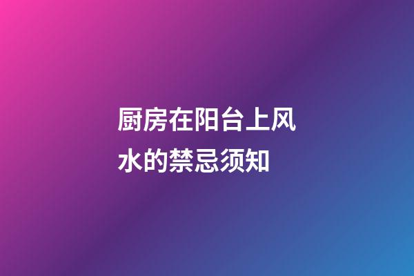 厨房在阳台上风水的禁忌须知