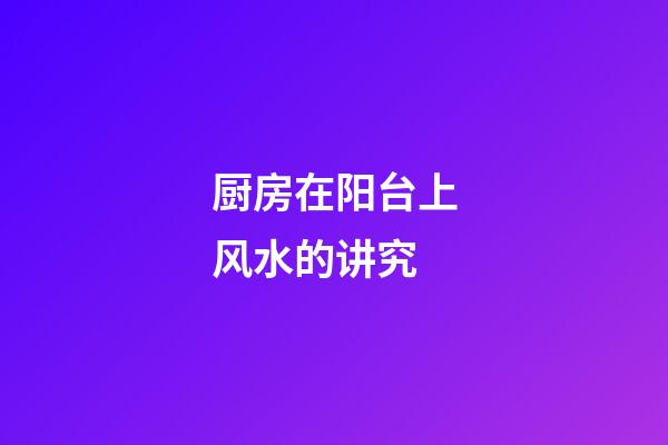 厨房在阳台上风水的讲究