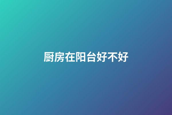 厨房在阳台好不好