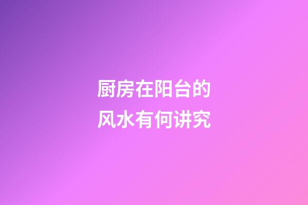 厨房在阳台的风水有何讲究