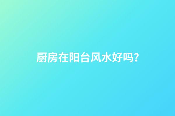 厨房在阳台风水好吗？