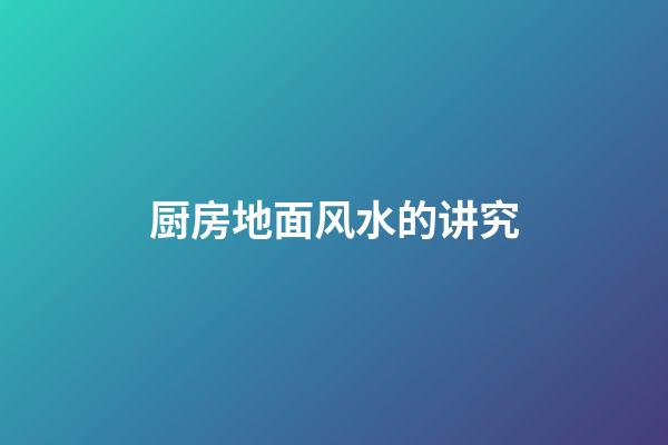 厨房地面风水的讲究