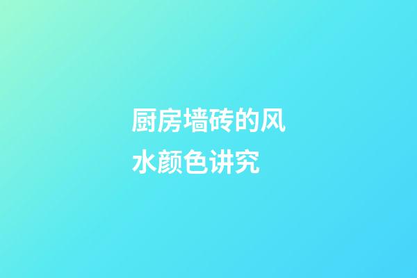 厨房墙砖的风水颜色讲究