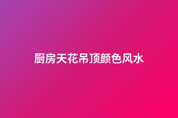 厨房天花吊顶颜色风水