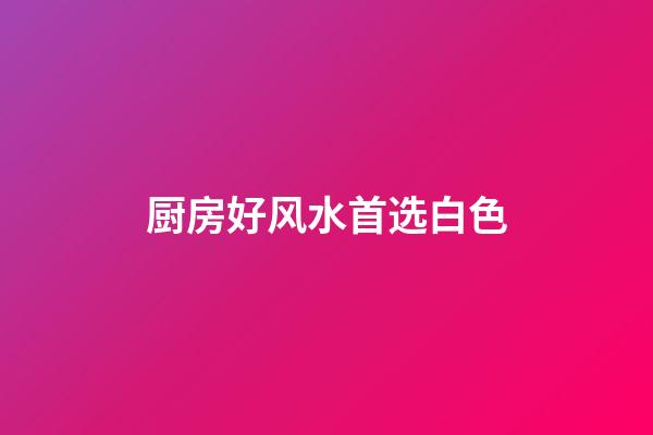 厨房好风水首选白色