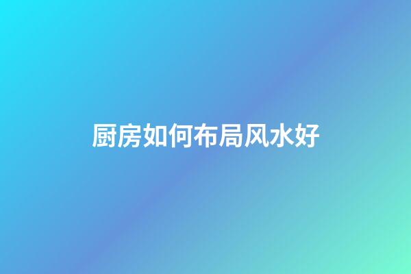 厨房如何布局风水好