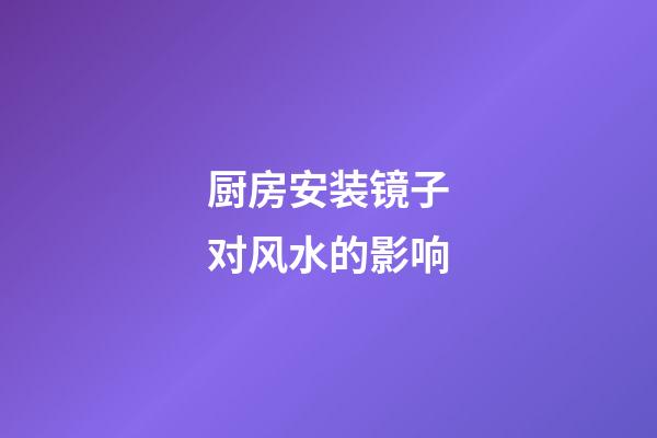 厨房安装镜子对风水的影响